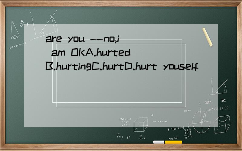 are you --no,i am OKA.hurtedB.hurtingC.hurtD.hurt youself