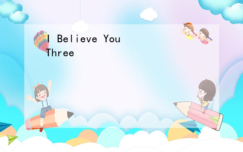 I Believe You Three