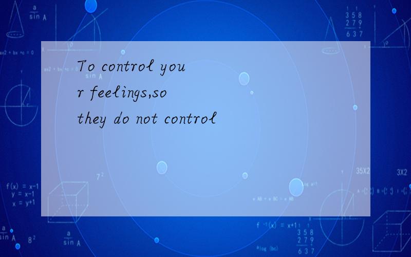 To control your feelings,so they do not control