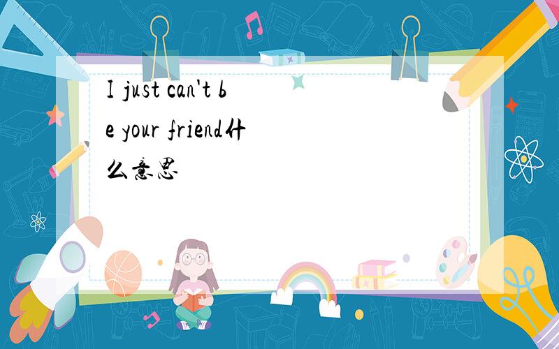 I just can't be your friend什么意思