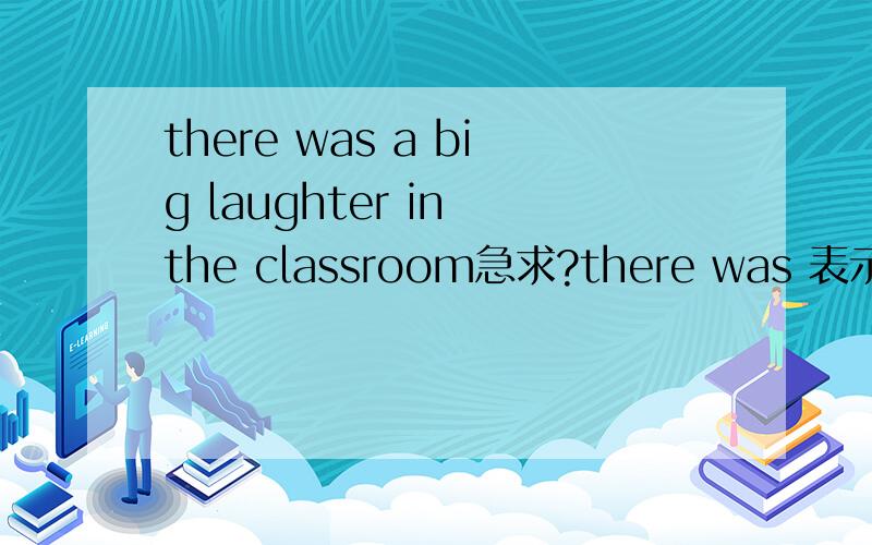 there was a big laughter in the classroom急求?there was 表示什么?主谓宾补状表这是那个?