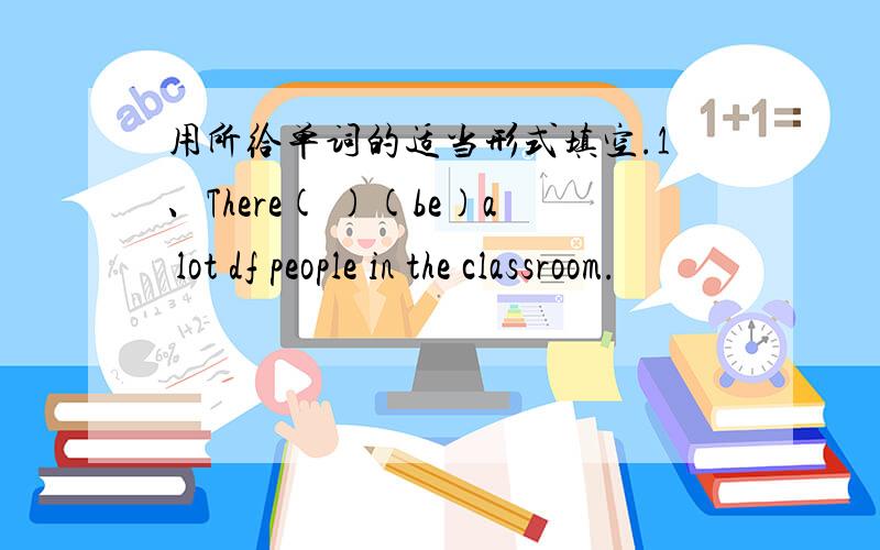 用所给单词的适当形式填空.1、There( )(be)a lot df people in the classroom.