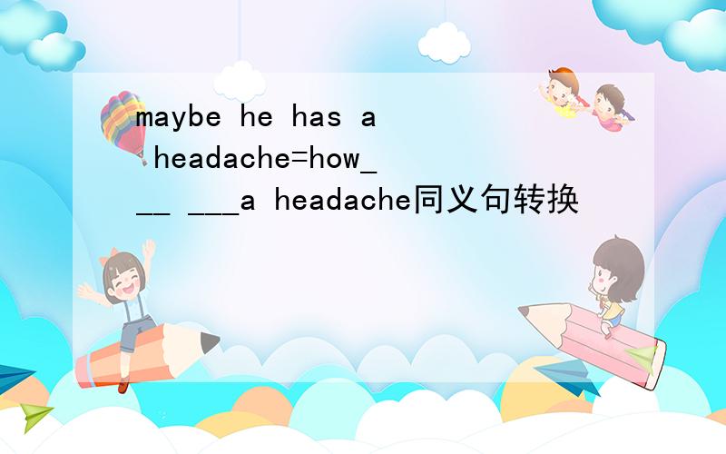 maybe he has a headache=how___ ___a headache同义句转换