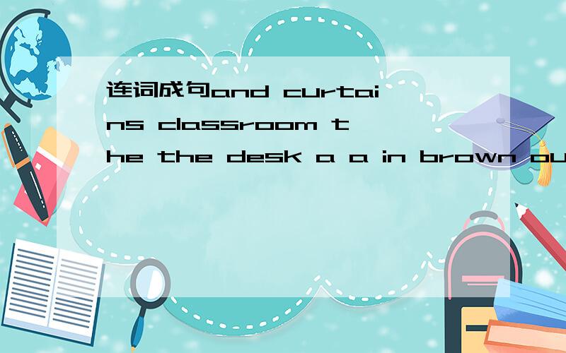 连词成句and curtains classroom the the desk a a in brown our blue