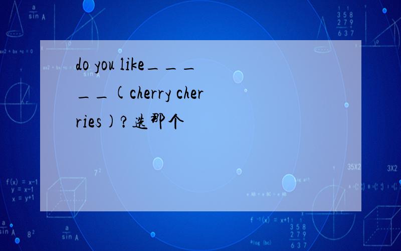 do you like_____(cherry cherries)?选那个