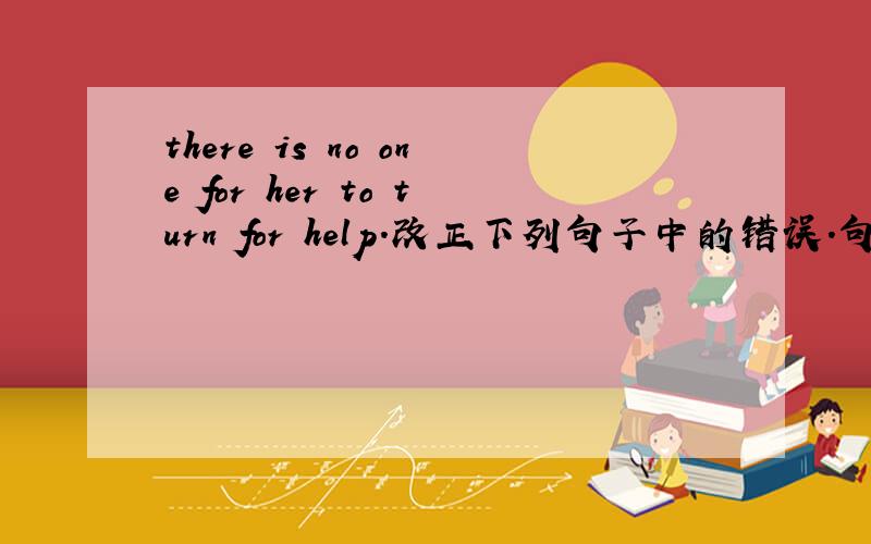 there is no one for her to turn for help.改正下列句子中的错误.句中只有一个错误.