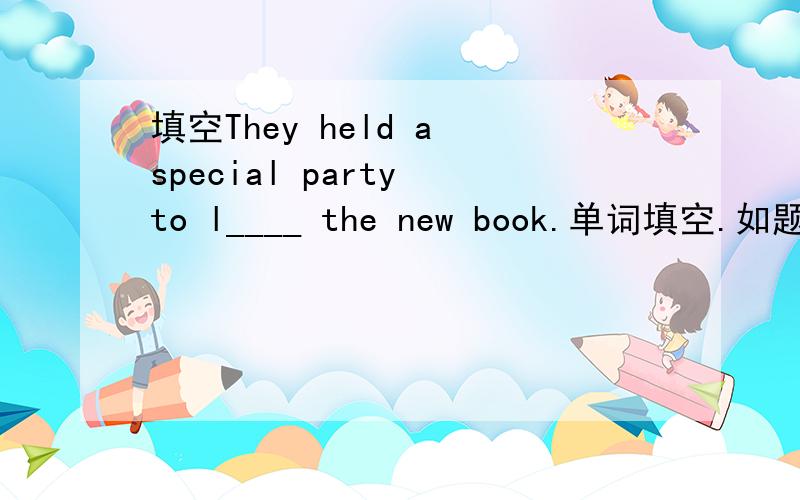 填空They held a special party to l____ the new book.单词填空.如题.