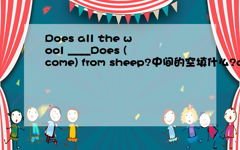Does all the wool ____Does (come) from sheep?中间的空填什么?come还是comes?