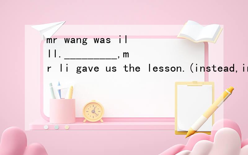 mr wang was illl._________,mr li gave us the lesson.(instead,instead of,insteading of)