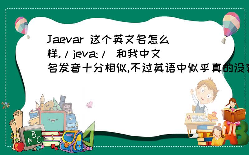 Jaevar 这个英文名怎么样./jeva:/ 和我中文名发音十分相似,不过英语中似乎真的没有这个单词.