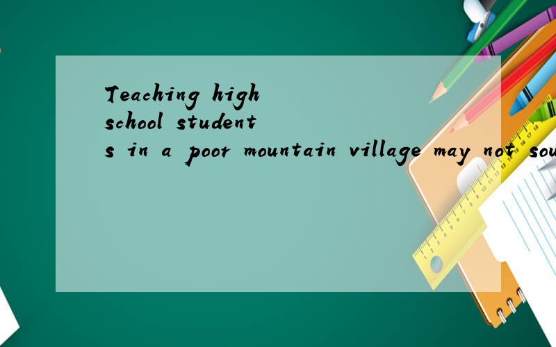 Teaching high school students in a poor mountain village may not sound like fun to you,求句子成分