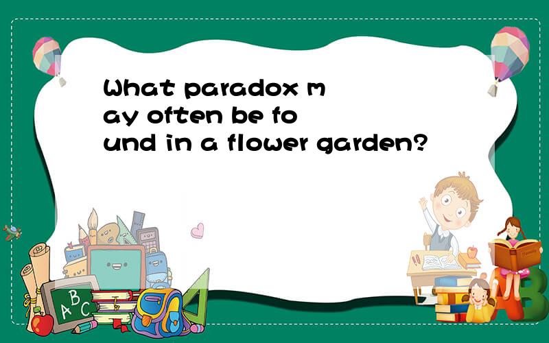 What paradox may often be found in a flower garden?