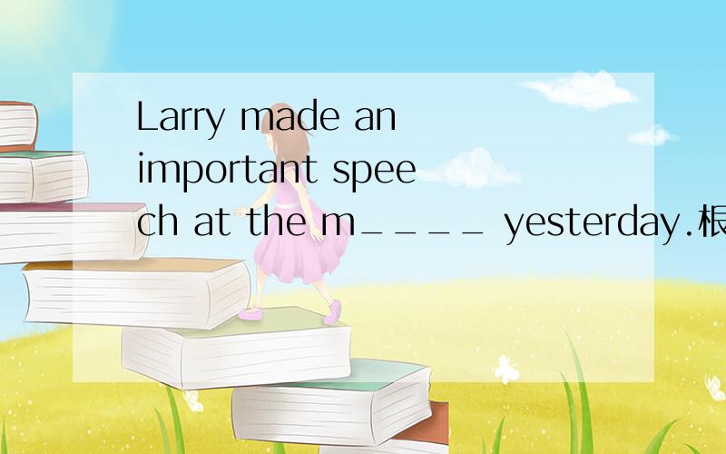 Larry made an important speech at the m____ yesterday.根据首字母填空