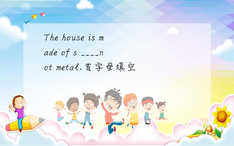 The house is made of s ____not metal.首字母填空