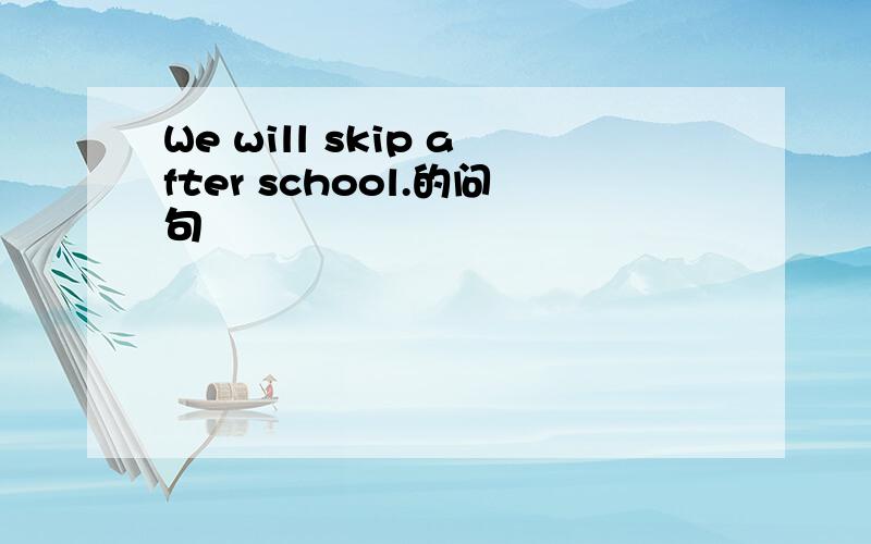 We will skip after school.的问句