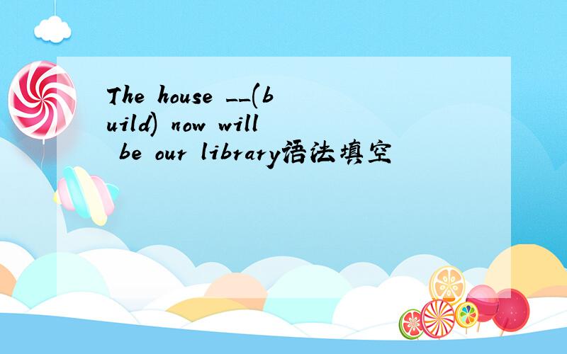 The house __(build) now will be our library语法填空