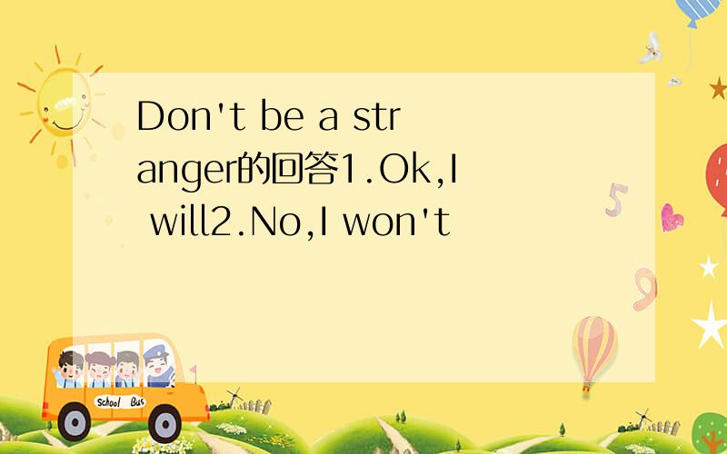 Don't be a stranger的回答1.Ok,I will2.No,I won't