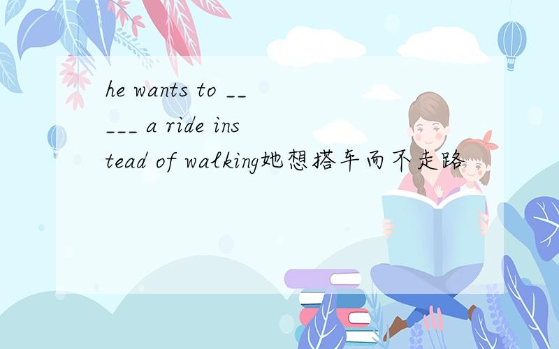 he wants to _____ a ride instead of walking她想搭车而不走路