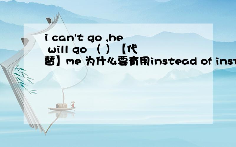 i can't go ,he will go （ ）【代替】me 为什么要有用instead of instead 为什么不行?