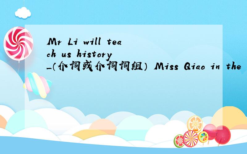 Mr Li will teach us history ＿（介词或介词词组） Miss Qiao in the new