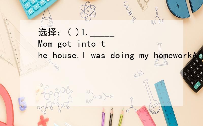 选择：( )1._____ Mom got into the house,I was doing my homeworkA.BeforeB.AfterC.WhenD.As soon as