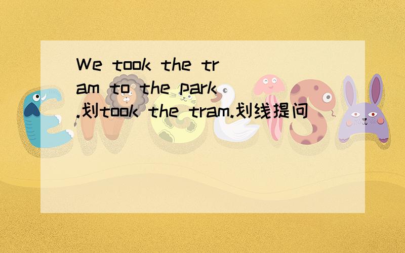 We took the tram to the park.划took the tram.划线提问
