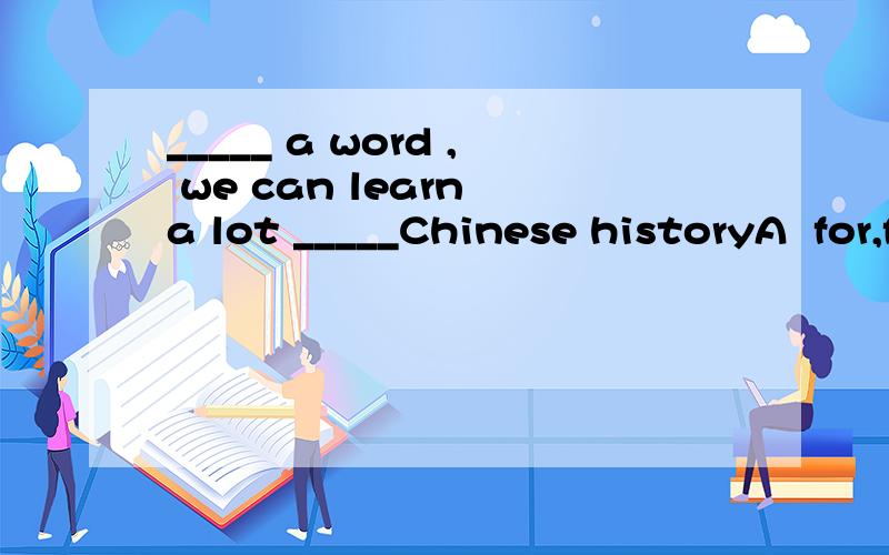 _____ a word , we can learn a lot _____Chinese historyA  for,for   B  in,about    C for,about    D  in,for