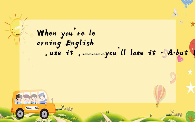 When you're learning English  ,use it ,_____you'll lose it . A.but B.and C.t