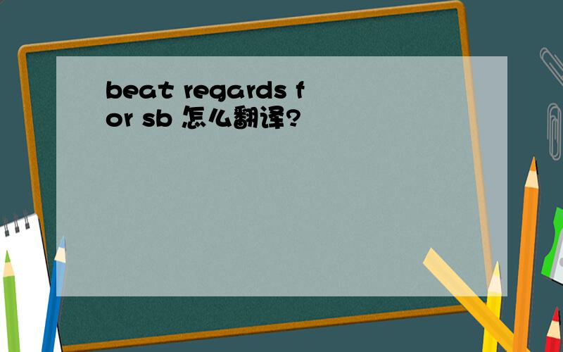 beat regards for sb 怎么翻译?