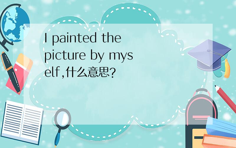 I painted the picture by myself,什么意思?