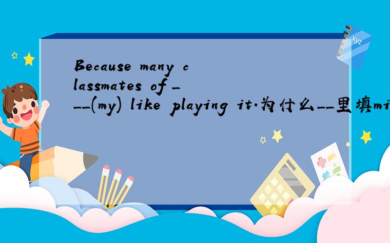 Because many classmates of ___(my) like playing it.为什么__里填mine,而不是my..
