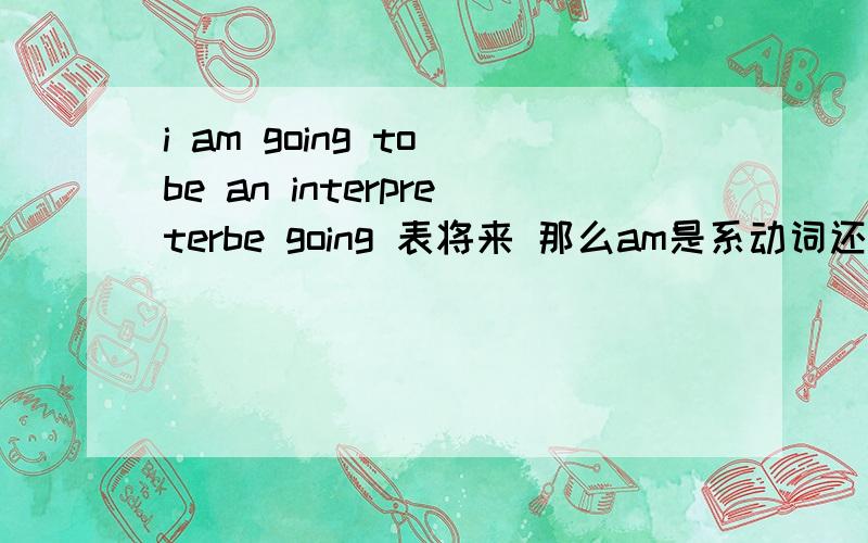 i am going to be an interpreterbe going 表将来 那么am是系动词还是助动词呢?我书写的是 助动词 怎么回事哦。