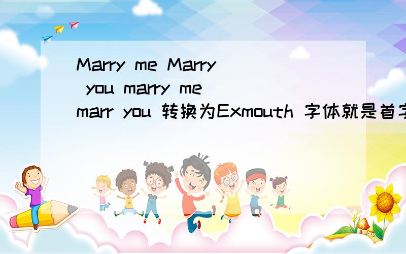 Marry me Marry you marry me marr you 转换为Exmouth 字体就是首字母大写 然后首字母小写 Exmouth 字体,求图,大图最好~