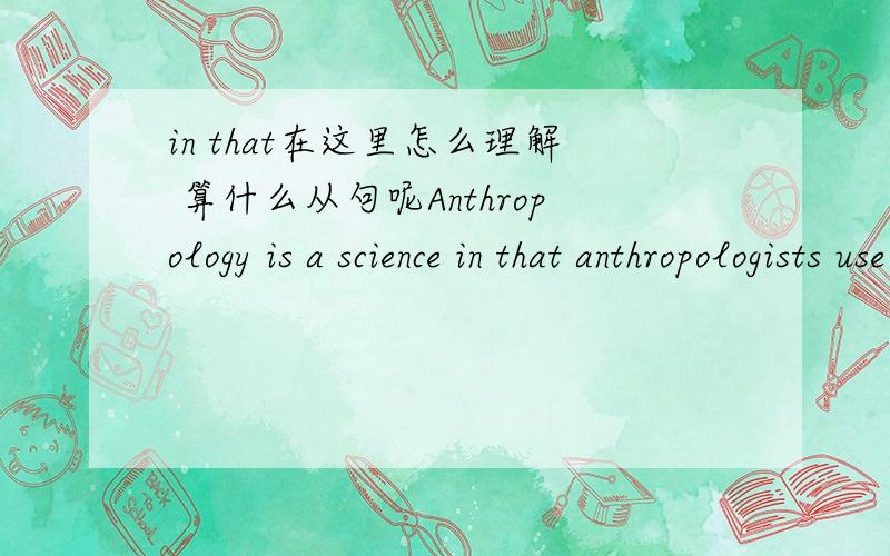 in that在这里怎么理解 算什么从句呢Anthropology is a science in that anthropologists use a rigorous set of methods and techniques to document observations that can be checked by others