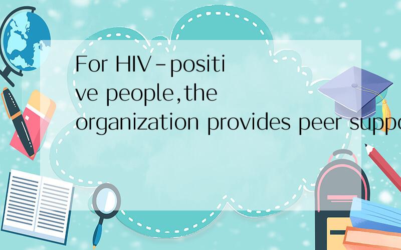 For HIV-positive people,the organization provides peer support,home care,financial aid and temporary accommodation.中文意思?