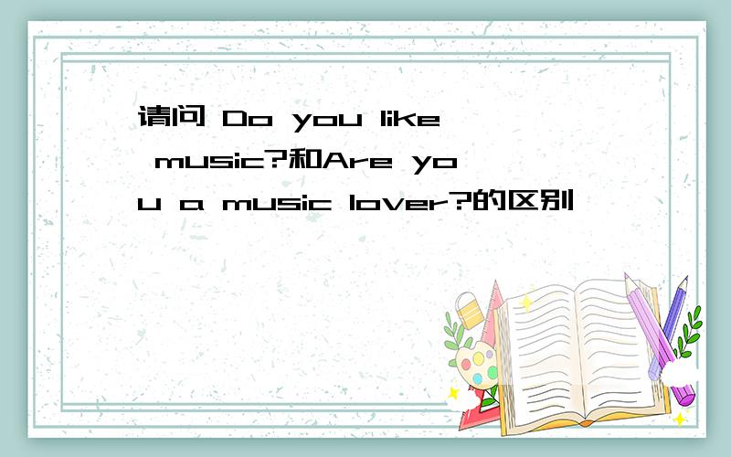 请问 Do you like music?和Are you a music lover?的区别