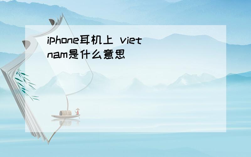 iphone耳机上 vietnam是什么意思