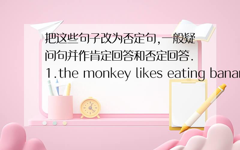 把这些句子改为否定句,一般疑问句并作肯定回答和否定回答.1.the monkey likes eating bananas.2.they climb mountain.3.he does his homework.