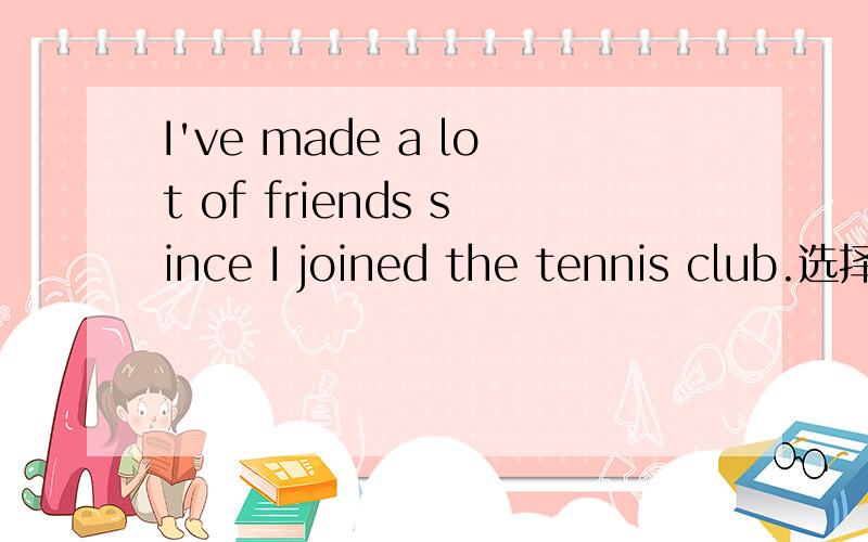 I've made a lot of friends since I joined the tennis club.选择与joined意思最相近的词语A joined in B became a member of C took part选对加钱