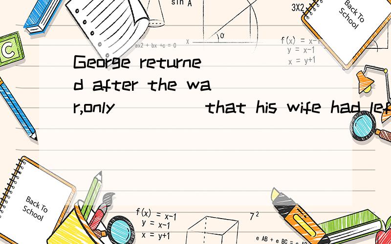George returned after the war,only_____that his wife had left him.A:to be told       B:to leave         C:leaving          D:having left    答案选A为什么答案上说      由题干中的only可只要用不定式构成结果状语呀       求