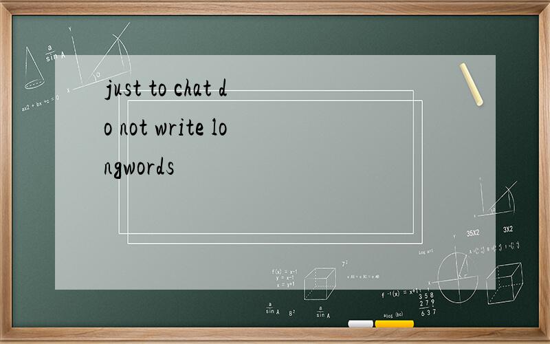 just to chat do not write longwords