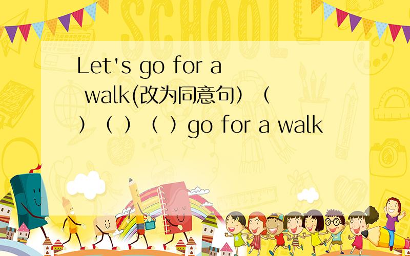 Let's go for a walk(改为同意句）（ ）（ ）（ ）go for a walk