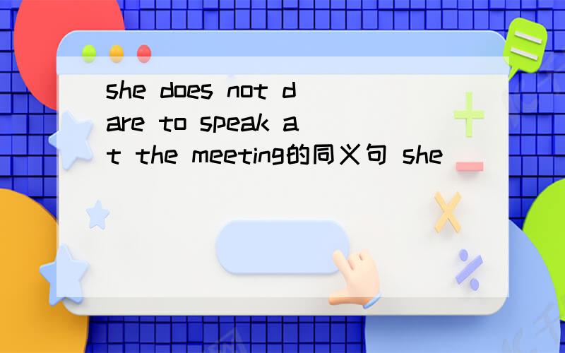 she does not dare to speak at the meeting的同义句 she（）（）（）at the meeting