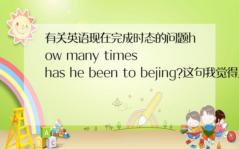 有关英语现在完成时态的问题how many times has he been to bejing?这句我觉得用过去时态也说得通啊,你去过几次北京,为什么要用现在完成时态呢.