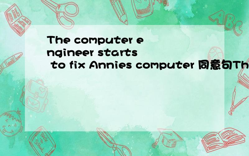 The computer engineer starts to fix Annies computer 同意句The computer engineer 两格 Annie s computer