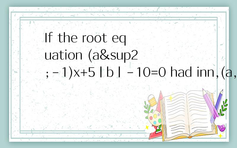 If the root equation (a²-1)x+5|b|-10=0 had inn,(a,b) is a pair of the real number,then the pair of real number (a,b) is ( )