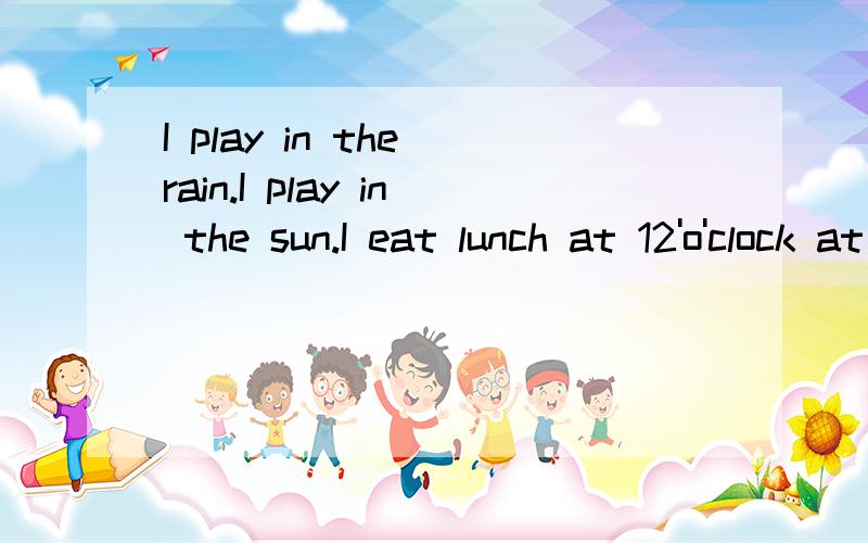 I play in the rain.I play in the sun.I eat lunch at 12'o'clock at home.还有一句.I eat lunch at 12o'clock at KFC.