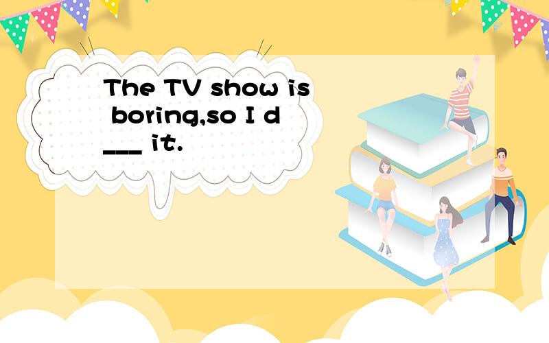 The TV show is boring,so I d___ it.