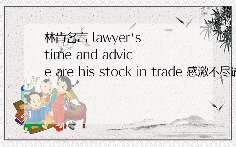 林肯名言 lawyer's time and advice are his stock in trade 感激不尽请不要就字面意思来翻译 这个谁都会  关键是 这句话 什么意思    意思  什么意思    意思  什么意思    意思  什么意思    意思  什么意