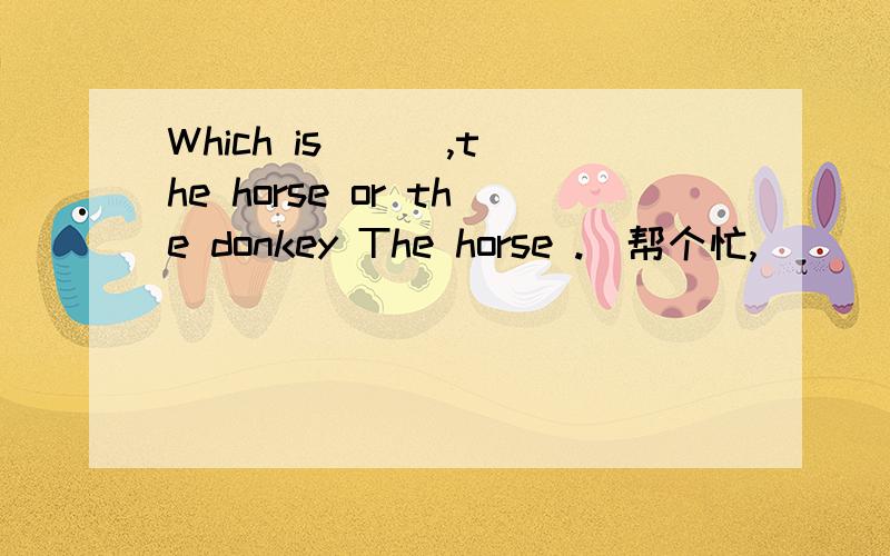 Which is ( ),the horse or the donkey The horse .（帮个忙,